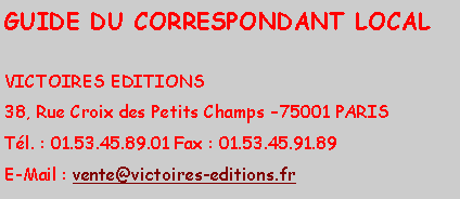 Zone de Texte: GUIDE DU CORRESPONDANT LOCALVICTOIRES EDITIONS38, Rue Croix des Petits Champs 75001 PARISTl. : 01.53.45.89.01 Fax : 01.53.45.91.89E-Mail : vente@victoires-editions.fr